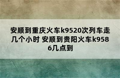 安顺到重庆火车k9520次列车走几个小时 安顺到贵阳火车k9586几点到